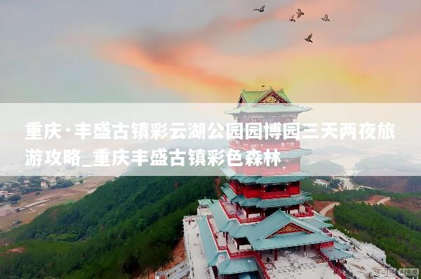 重庆·丰盛古镇彩云湖公园园博园三天两夜旅游攻略_重庆丰盛古镇彩色森林