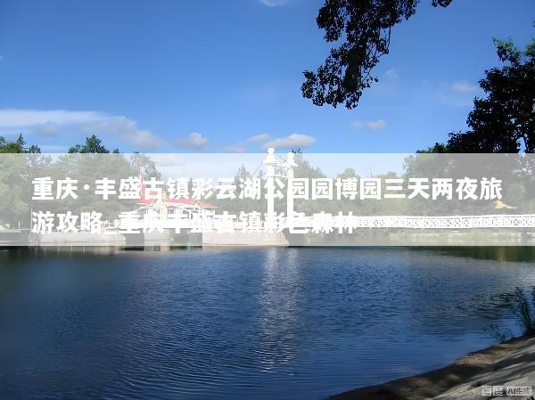重庆·丰盛古镇彩云湖公园园博园三天两夜旅游攻略_重庆丰盛古镇彩色森林