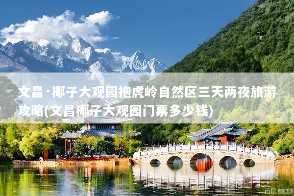 文昌·椰子大观园抱虎岭自然区三天两夜旅游攻略(文昌椰子大观园门票多少钱)