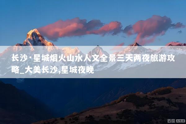 长沙·星城烟火山水人文全景三天两夜旅游攻略_大美长沙,星城夜晚