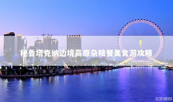 秘鲁塔克纳边境高原杂粮餐美食游攻略