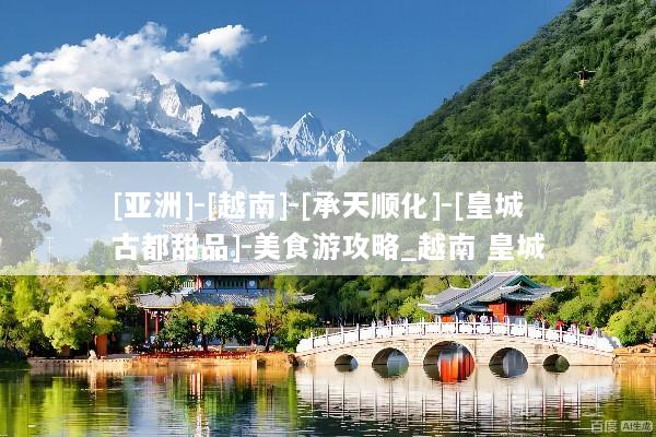 [亚洲]-[越南]-[承天顺化]-[皇城古都甜品]-美食游攻略_越南 皇城