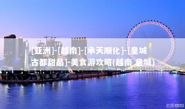 [亚洲]-[越南]-[承天顺化]-[皇城古都甜品]-美食游攻略(越南 皇城)
