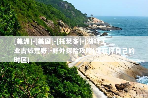 [美洲]-[美国]-[托莱多]-[湖畔工业古城荒野]-野外探险攻略(走在你自己的时区)